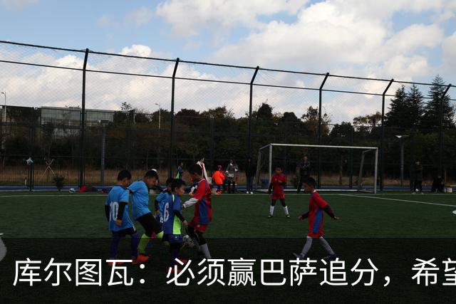库尔图瓦：必须赢巴萨追分，希望防守到位不让对手进球
