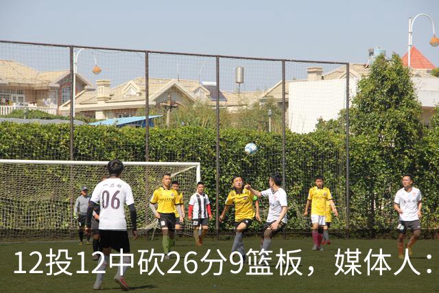 12投12中砍26分9篮板，媒体人：他吃饼吃到吐
